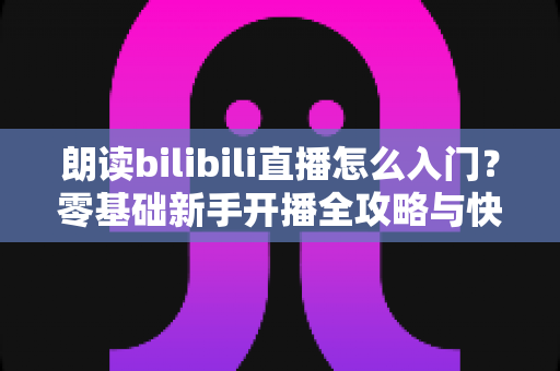 朗读bilibili直播怎么入门?零基础新手开播全攻略与快速成长指南 朗读bilibili直播怎么入门?零基础新手开播全攻略与快速成长指南