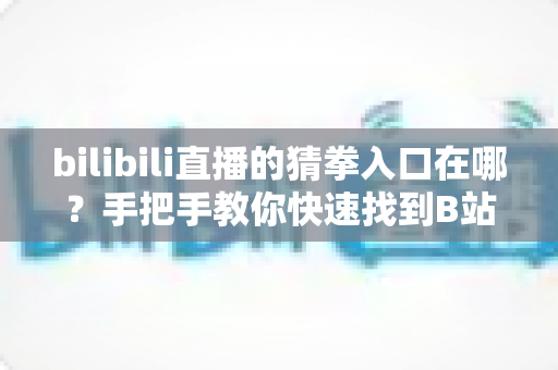 bilibili直播的猜拳入口在哪?手把手教你快速找到B站直播猜拳玩法入口并畅快参与互动 bilibili直播的猜拳入口在哪?手把手教你快速找到B站直播猜拳玩法入口并畅快参与互动