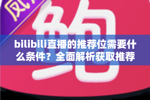 bilibili直播的推荐位需要什么条件？全面解析获取推荐位的必备要素与实战提升指南