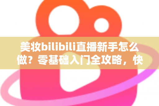 美妆bilibili直播新手怎么做?零基础入门全攻略,快速打造高人气美妆直播间 美妆bilibili直播新手怎么做?零基础入门全攻略,快速打造高人气美妆直播间