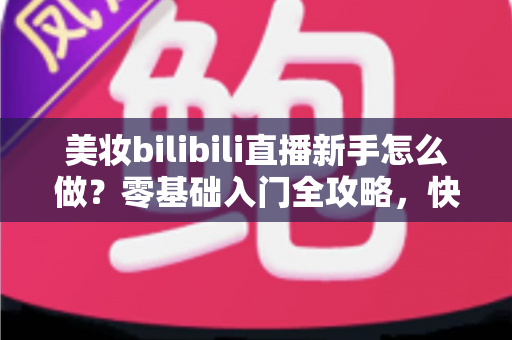 美妆bilibili直播新手怎么做?零基础入门全攻略,快速打造高人气美妆直播间 美妆bilibili直播新手怎么做?零基础入门全攻略,快速打造高人气美妆直播间