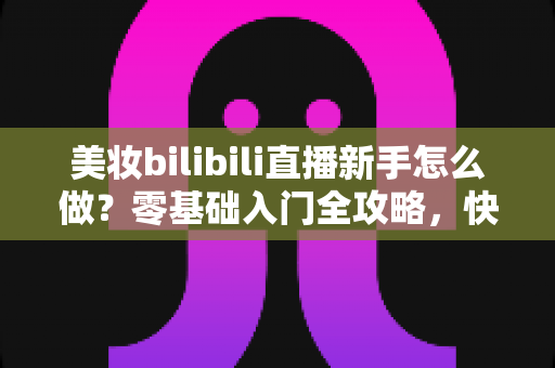 美妆bilibili直播新手怎么做?零基础入门全攻略,快速打造高人气美妆直播间 美妆bilibili直播新手怎么做?零基础入门全攻略,快速打造高人气美妆直播间