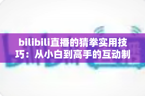 bilibili直播的猜拳实用技巧：从小白到高手的互动制胜全攻略