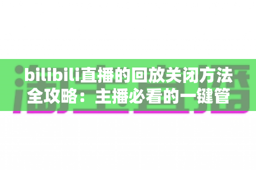 bilibili直播的回放关闭方法全攻略:主播必看的一键管理回放实用指南 bilibili直播的回放关闭方法全攻略:主播必看的一键管理回放实用指南