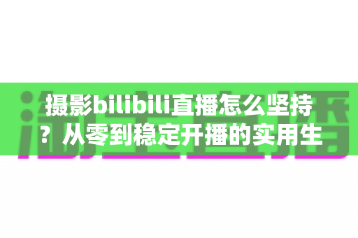 摄影bilibili直播怎么坚持？从零到稳定开播的实用生存指南