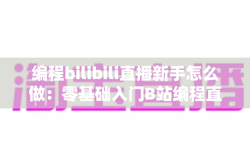 编程bilibili直播新手怎么做：零基础入门B站编程直播的完整实战指南
