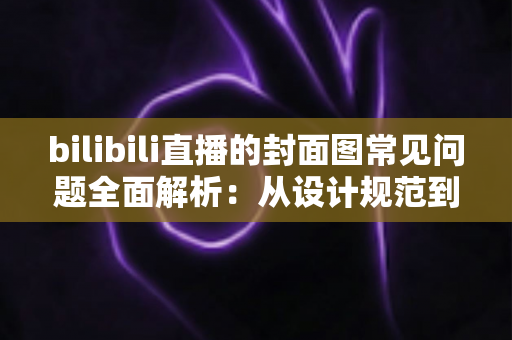bilibili直播的封面图常见问题全面解析:从设计规范到优化技巧的实用指南 bilibili直播的封面图常见问题全面解析:从设计规范到优化技巧的实用指南