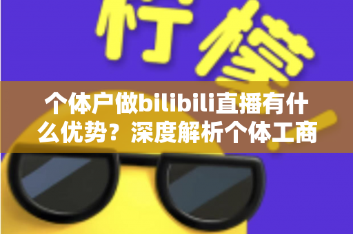 个体户做bilibili直播有什么优势?深度解析个体工商户布局B站直播的五大红利与实战指南 个体户做bilibili直播有什么优势?深度解析个体工商户布局B站直播的五大红利与实战指南