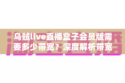 乌贼live直播盒子会员版需要多少带宽?深度解析带宽需求与网络优化全指南 乌贼live直播盒子会员版需要多少带宽?深度解析带宽需求与网络优化全指南