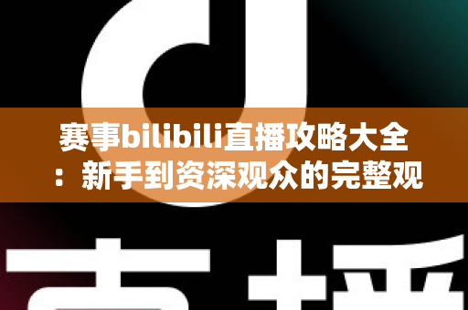 赛事bilibili直播攻略大全:新手到资深观众的完整观赛指南 赛事bilibili直播攻略大全:新手到资深观众的完整观赛指南