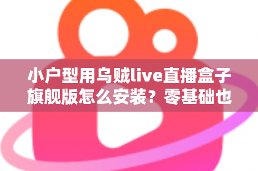小户型用乌贼live直播盒子旗舰版怎么安装?零基础也能上手的完整安装与调试指南 小户型用乌贼live直播盒子旗舰版怎么安装?零基础也能上手的完整安装与调试指南