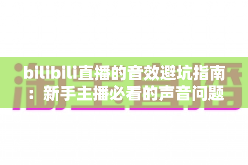 bilibili直播的音效避坑指南:新手主播必看的声音问题全解析与实用解决方案 bilibili直播的音效避坑指南:新手主播必看的声音问题全解析与实用解决方案