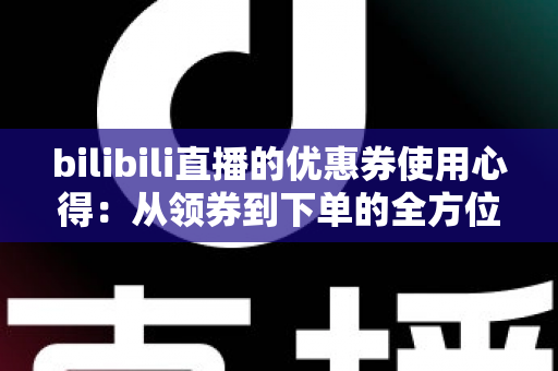 bilibili直播的优惠券使用心得:从领券到下单的全方位省钱实战攻略 bilibili直播的优惠券使用心得:从领券到下单的全方位省钱实战攻略
