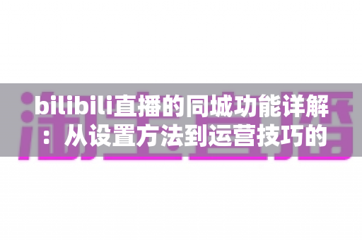 bilibili直播的同城功能详解:从设置方法到运营技巧的全方位指南 bilibili直播的同城功能详解:从设置方法到运营技巧的全方位指南