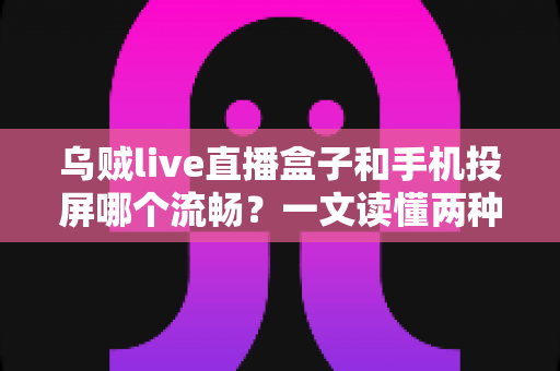 乌贼live直播盒子和手机投屏哪个流畅?一文读懂两种观看方式的流畅度差异与选择指南 乌贼live直播盒子和手机投屏哪个流畅?一文读懂两种观看方式的流畅度差异与选择指南