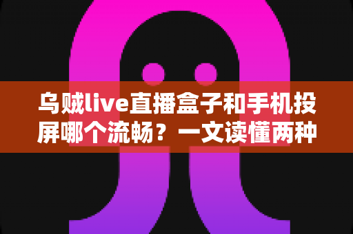 乌贼live直播盒子和手机投屏哪个流畅?一文读懂两种观看方式的流畅度差异与选择指南 乌贼live直播盒子和手机投屏哪个流畅?一文读懂两种观看方式的流畅度差异与选择指南