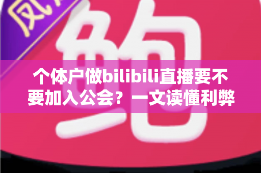 个体户做bilibili直播要不要加入公会?一文读懂利弊、合同陷阱与自播成长路径 个体户做bilibili直播要不要加入公会?一文读懂利弊、合同陷阱与自播成长路径