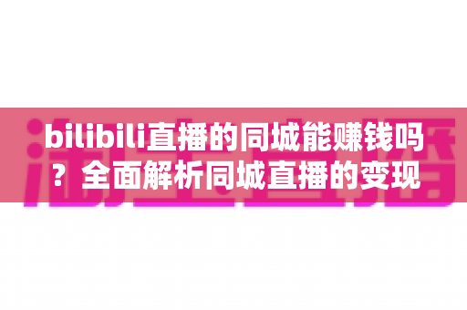 bilibili直播的同城能赚钱吗?全面解析同城直播的变现潜力与实操攻略 bilibili直播的同城能赚钱吗?全面解析同城直播的变现潜力与实操攻略