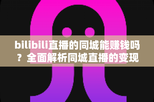 bilibili直播的同城能赚钱吗?全面解析同城直播的变现潜力与实操攻略 bilibili直播的同城能赚钱吗?全面解析同城直播的变现潜力与实操攻略