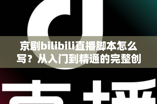 京剧bilibili直播脚本怎么写？从入门到精通的完整创作指南与实战技巧解析