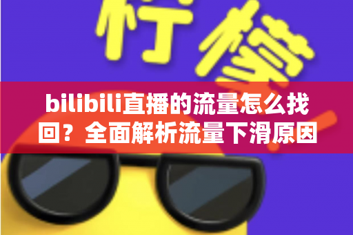bilibili直播的流量怎么找回?全面解析流量下滑原因与高效恢复策略 bilibili直播的流量怎么找回?全面解析流量下滑原因与高效恢复策略