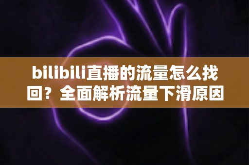 bilibili直播的流量怎么找回?全面解析流量下滑原因与高效恢复策略 bilibili直播的流量怎么找回?全面解析流量下滑原因与高效恢复策略