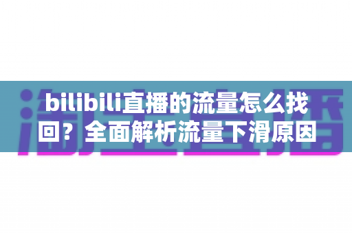 bilibili直播的流量怎么找回?全面解析流量下滑原因与高效恢复策略 bilibili直播的流量怎么找回?全面解析流量下滑原因与高效恢复策略