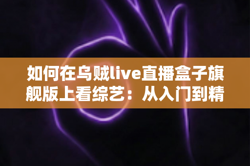 如何在乌贼live直播盒子旗舰版上看综艺:从入门到精通的完整观看指南 如何在乌贼live直播盒子旗舰版上看综艺:从入门到精通的完整观看指南