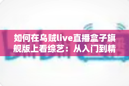 如何在乌贼live直播盒子旗舰版上看综艺：从入门到精通的完整观看指南