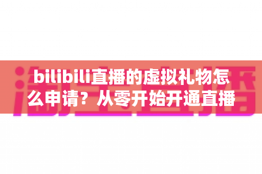 bilibili直播的虚拟礼物怎么申请？从零开始开通直播礼物功能的完整指南