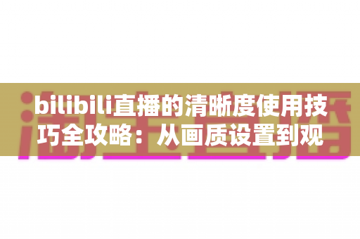 bilibili直播的清晰度使用技巧全攻略:从画质设置到观看体验的完整优化指南 bilibili直播的清晰度使用技巧全攻略:从画质设置到观看体验的完整优化指南