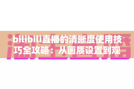 bilibili直播的清晰度使用技巧全攻略:从画质设置到观看体验的完整优化指南 bilibili直播的清晰度使用技巧全攻略:从画质设置到观看体验的完整优化指南