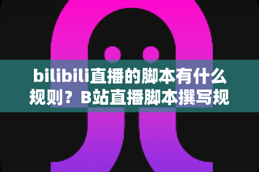 bilibili直播的脚本有什么规则?B站直播脚本撰写规范与实战技巧全解析 bilibili直播的脚本有什么规则?B站直播脚本撰写规范与实战技巧全解析