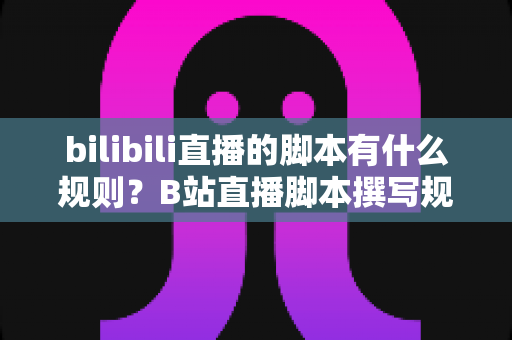 bilibili直播的脚本有什么规则?B站直播脚本撰写规范与实战技巧全解析 bilibili直播的脚本有什么规则?B站直播脚本撰写规范与实战技巧全解析