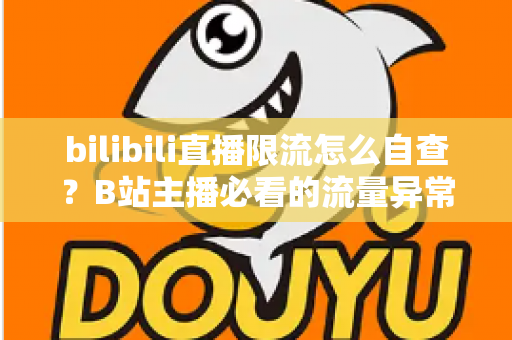 bilibili直播限流怎么自查？B站主播必看的流量异常排查全攻略与实用应对指南