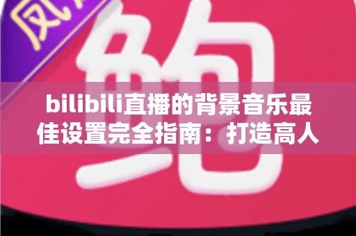 bilibili直播的背景音乐最佳设置完全指南：打造高人气直播间的音效秘籍