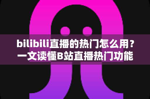 bilibili直播的热门怎么用？一文读懂B站直播热门功能的正确打开方式