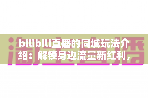 bilibili直播的同城玩法介绍:解锁身边流量新红利,打造爆款同城直播全攻略 bilibili直播的同城玩法介绍:解锁身边流量新红利,打造爆款同城直播全攻略