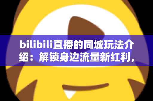 bilibili直播的同城玩法介绍:解锁身边流量新红利,打造爆款同城直播全攻略 bilibili直播的同城玩法介绍:解锁身边流量新红利,打造爆款同城直播全攻略