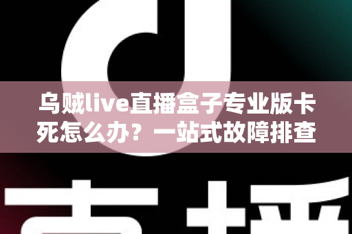 乌贼live直播盒子专业版卡死怎么办?一站式故障排查与优化指南,让你的直播体验流畅不中断 乌贼live直播盒子专业版卡死怎么办?一站式故障排查与优化指南,让你的直播体验流畅不中断