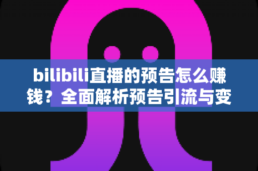 bilibili直播的预告怎么赚钱?全面解析预告引流与变现的完整攻略 bilibili直播的预告怎么赚钱?全面解析预告引流与变现的完整攻略