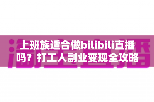 上班族适合做bilibili直播吗?打工人副业变现全攻略与避坑指南 上班族适合做bilibili直播吗?打工人副业变现全攻略与避坑指南