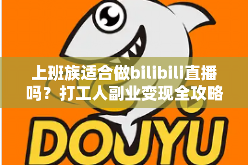 上班族适合做bilibili直播吗?打工人副业变现全攻略与避坑指南 上班族适合做bilibili直播吗?打工人副业变现全攻略与避坑指南