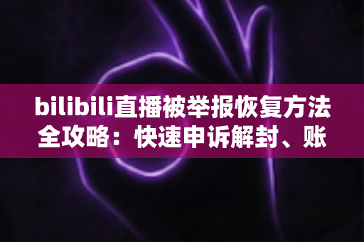 bilibili直播被举报恢复方法全攻略:快速申诉解封、账号自救与防封技巧一网打尽 bilibili直播被举报恢复方法全攻略:快速申诉解封、账号自救与防封技巧一网打尽