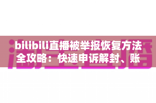 bilibili直播被举报恢复方法全攻略:快速申诉解封、账号自救与防封技巧一网打尽 bilibili直播被举报恢复方法全攻略:快速申诉解封、账号自救与防封技巧一网打尽