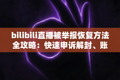 bilibili直播被举报恢复方法全攻略:快速申诉解封、账号自救与防封技巧一网打尽 bilibili直播被举报恢复方法全攻略:快速申诉解封、账号自救与防封技巧一网打尽