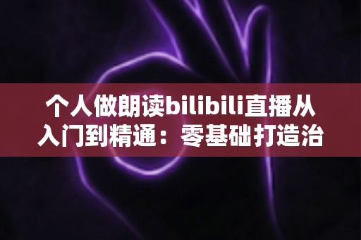 个人做朗读bilibili直播从入门到精通:零基础打造治愈系人气直播间的完整指南 个人做朗读bilibili直播从入门到精通:零基础打造治愈系人气直播间的完整指南