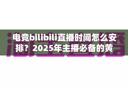电竞bilibili直播时间怎么安排?2025年主播必备的黄金时段规划全攻略 电竞bilibili直播时间怎么安排?2025年主播必备的黄金时段规划全攻略