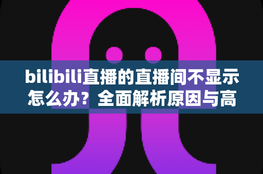 bilibili直播的直播间不显示怎么办?全面解析原因与高效解决方法指南 bilibili直播的直播间不显示怎么办?全面解析原因与高效解决方法指南