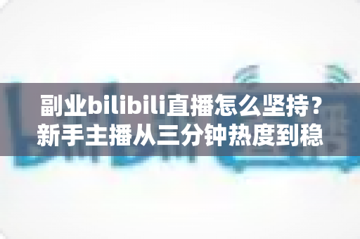 副业bilibili直播怎么坚持?新手主播从三分钟热度到稳定输出的长期主义实战指南 副业bilibili直播怎么坚持?新手主播从三分钟热度到稳定输出的长期主义实战指南